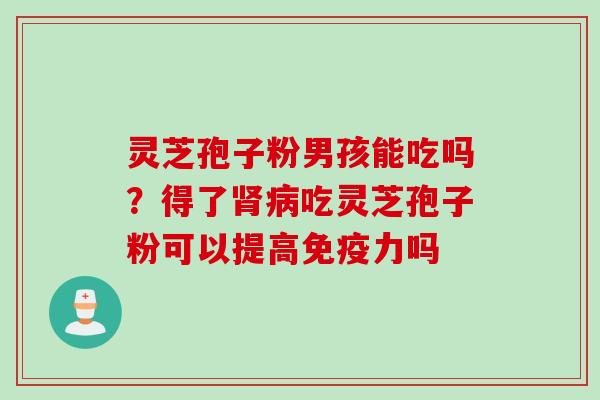 灵芝孢子粉男孩能吃吗？得了肾病吃灵芝孢子粉可以提高免疫力吗