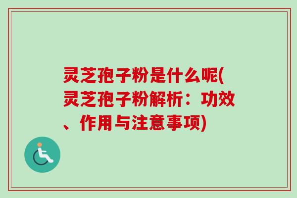 灵芝孢子粉是什么呢(灵芝孢子粉解析：功效、作用与注意事项)