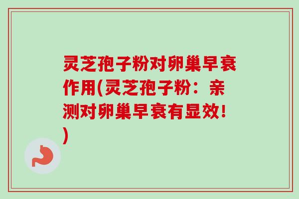 灵芝孢子粉对卵巢早衰作用(灵芝孢子粉：亲测对卵巢早衰有显效！)