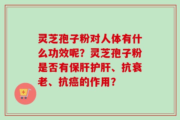 灵芝孢子粉对人体有什么功效呢?灵芝孢子粉是否有、抗、抗的作用? 灵芝孢子粉对人体有什么功效呢?灵芝孢子粉是否有、抗、抗的作用?