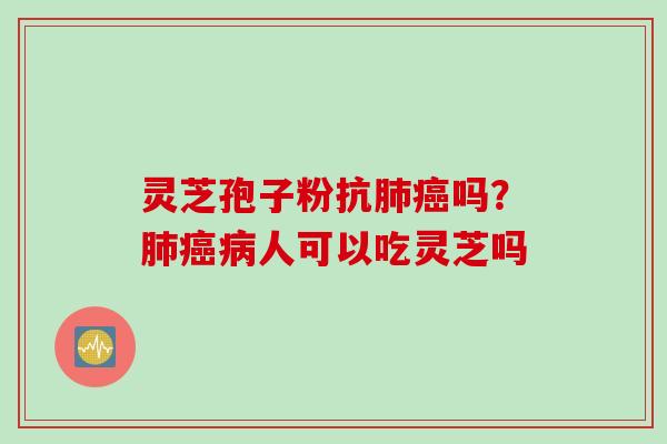 灵芝孢子粉抗肺癌吗？肺癌病人可以吃灵芝吗