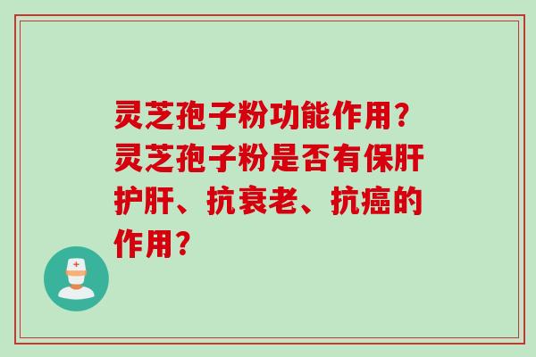灵芝孢子粉功能作用？灵芝孢子粉是否有保肝护肝、抗衰老、抗癌的作用？