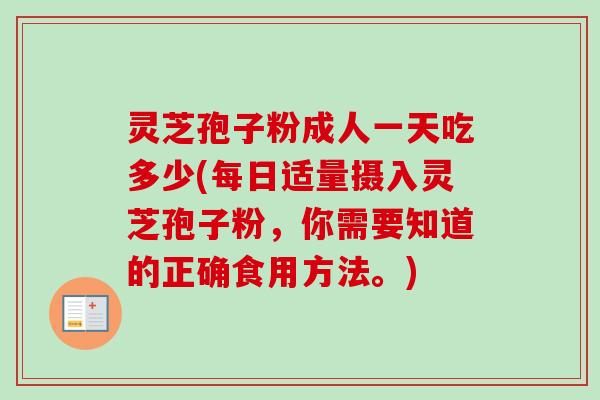 灵芝孢子粉成人一天吃多少(每日适量摄入灵芝孢子粉，你需要知道的正确食用方法。)