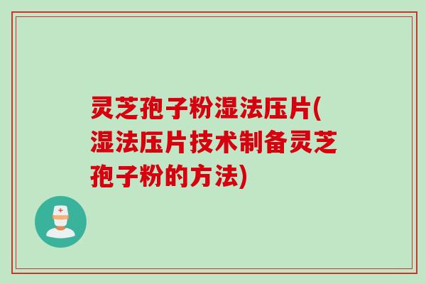 灵芝孢子粉湿法压片(湿法压片技术制备灵芝孢子粉的方法)