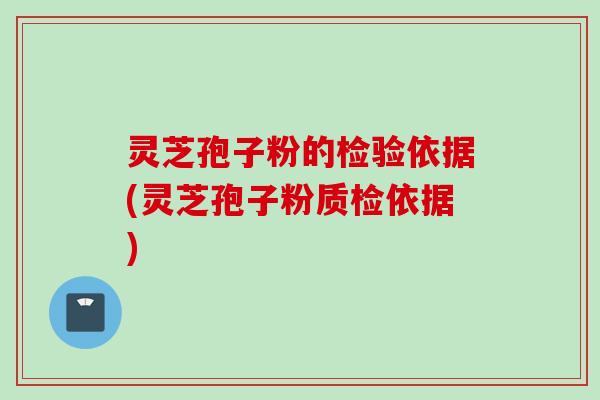 灵芝孢子粉的检验依据(灵芝孢子粉质检依据)