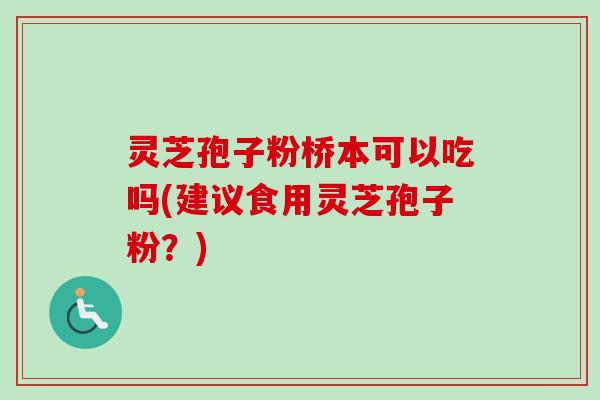 灵芝孢子粉桥本可以吃吗(建议食用灵芝孢子粉？)
