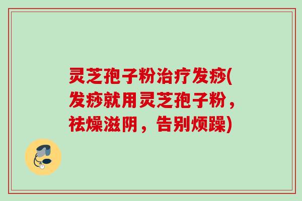 灵芝孢子粉治疗发痧(发痧就用灵芝孢子粉，祛燥滋阴，告别烦躁)