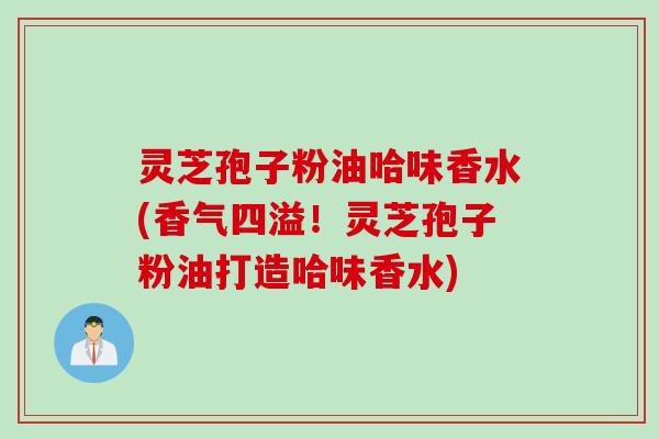 灵芝孢子粉油哈味香水(香气四溢！灵芝孢子粉油打造哈味香水)