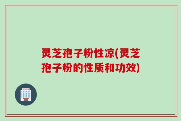 灵芝孢子粉性凉(灵芝孢子粉的性质和功效)
