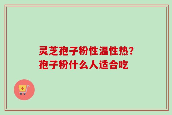 灵芝孢子粉性温性热？孢子粉什么人适合吃