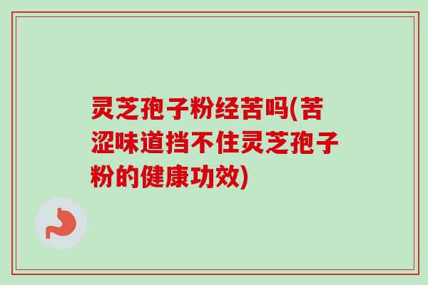 灵芝孢子粉经苦吗(苦涩味道挡不住灵芝孢子粉的健康功效)