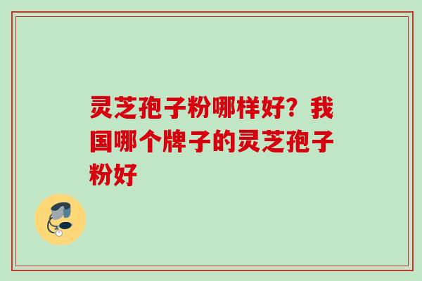 灵芝孢子粉哪样好？我国哪个牌子的灵芝孢子粉好