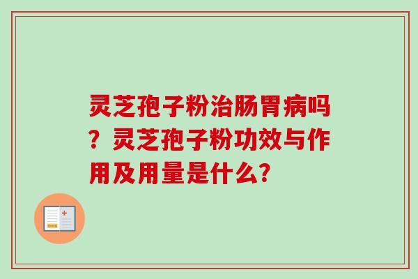 灵芝孢子粉治肠胃病吗？灵芝孢子粉功效与作用及用量是什么？