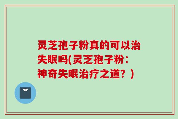 灵芝孢子粉真的可以治失眠吗(灵芝孢子粉：神奇失眠治疗之道？)