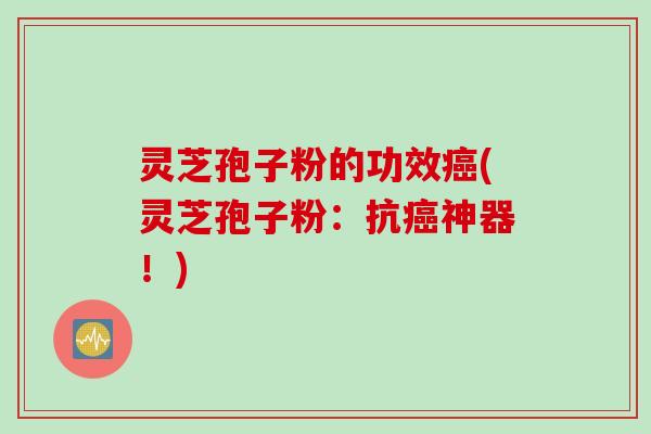 灵芝孢子粉的功效癌(灵芝孢子粉：抗癌神器！)
