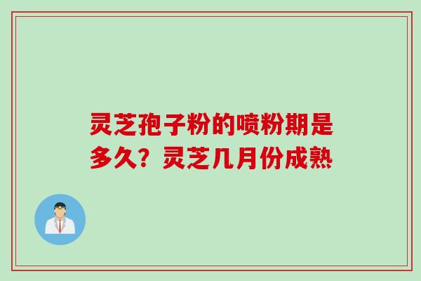 灵芝孢子粉的喷粉期是多久？灵芝几月份成熟