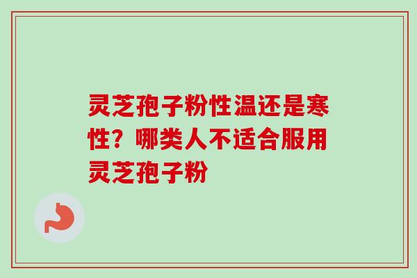 灵芝孢子粉性温还是寒性？哪类人不适合服用灵芝孢子粉