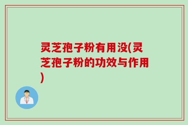 灵芝孢子粉有用没(灵芝孢子粉的功效与作用)