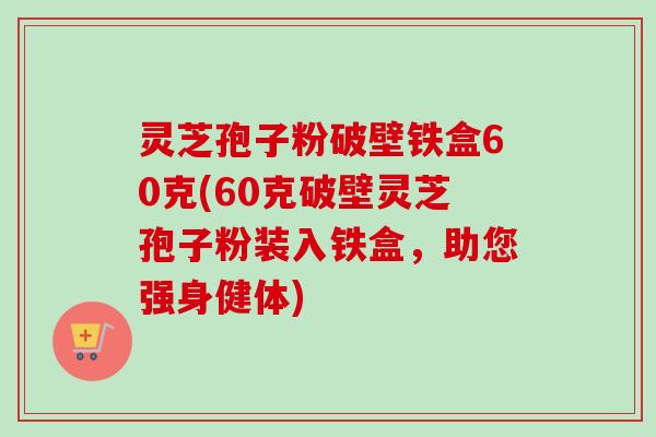 灵芝孢子粉破壁铁盒60克(60克破壁灵芝孢子粉装入铁盒，助您强身健体)