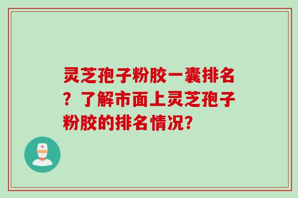 灵芝孢子粉胶一囊排名?了解市面上灵芝孢子粉胶的排名情况? 灵芝孢子粉胶一囊排名?了解市面上灵芝孢子粉胶的排名情况?