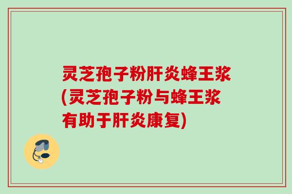灵芝孢子粉肝炎蜂王浆(灵芝孢子粉与蜂王浆有助于肝炎康复)