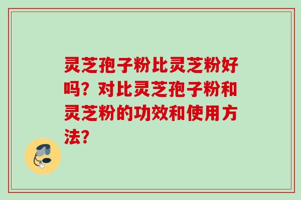 灵芝孢子粉比灵芝粉好吗？对比灵芝孢子粉和灵芝粉的功效和使用方法？
