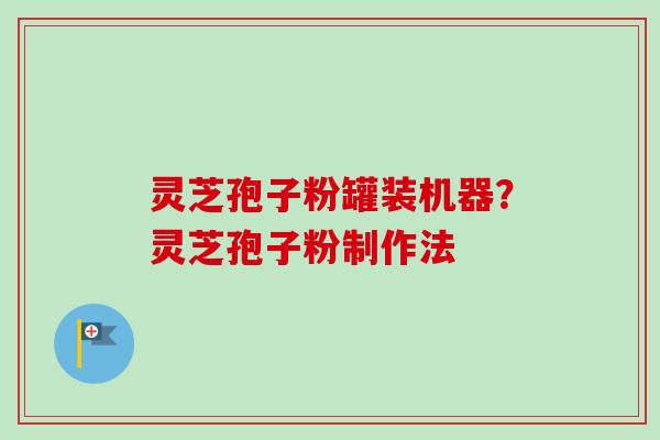 灵芝孢子粉罐装机器？灵芝孢子粉制作法