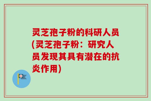 灵芝孢子粉的科研人员(灵芝孢子粉:研究人员发现其具有潜在的作用) 灵芝孢子粉的科研人员(灵芝孢子粉:研究人员发现其具有潜在的作用)