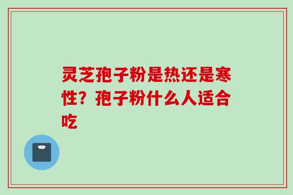灵芝孢子粉是热还是寒性?孢子粉什么人适合吃 灵芝孢子粉是热还是寒性?孢子粉什么人适合吃