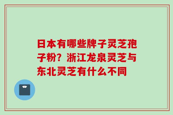 日本有哪些牌子灵芝孢子粉？浙江龙泉灵芝与东北灵芝有什么不同