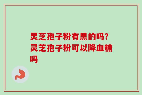 灵芝孢子粉有黑的吗？灵芝孢子粉可以降血糖吗
