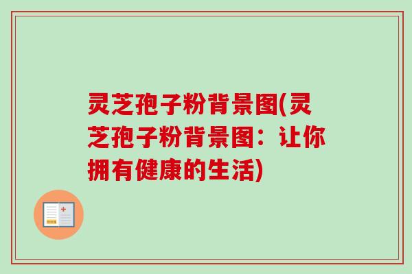 灵芝孢子粉背景图(灵芝孢子粉背景图：让你拥有健康的生活)