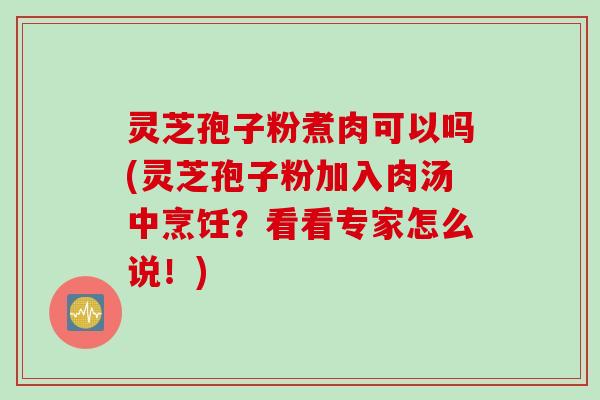 灵芝孢子粉煮肉可以吗(灵芝孢子粉加入肉汤中烹饪？看看专家怎么说！)