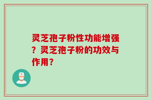 灵芝孢子粉性功能增强？灵芝孢子粉的功效与作用？
