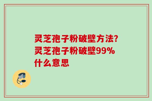 灵芝孢子粉破壁方法？灵芝孢子粉破壁99%什么意思