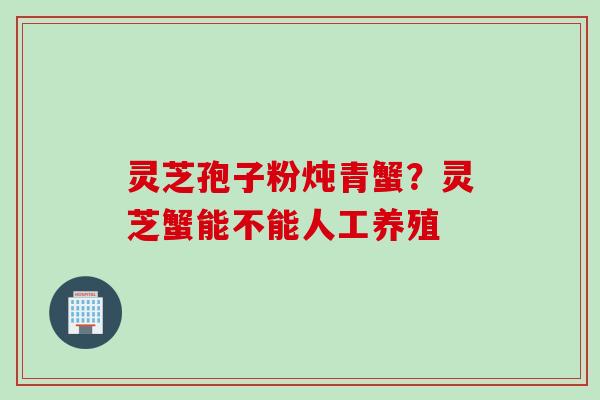 灵芝孢子粉炖青蟹？灵芝蟹能不能人工养殖