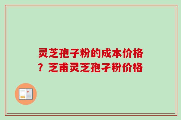 灵芝孢子粉的成本价格?芝甫灵芝孢孑粉价格 灵芝孢子粉的成本价格?芝甫灵芝孢孑粉价格