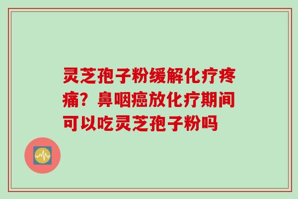 灵芝孢子粉缓解化疗疼痛？鼻咽癌放化疗期间可以吃灵芝孢子粉吗