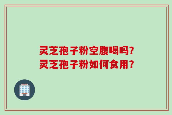 灵芝孢子粉空腹喝吗？灵芝孢子粉如何食用？