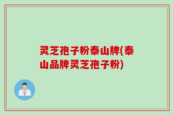 灵芝孢子粉泰山牌(泰山品牌灵芝孢子粉)