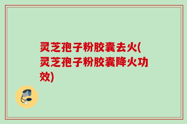 灵芝孢子粉胶囊去火(灵芝孢子粉胶囊降火功效) 灵芝孢子粉胶囊去火(灵芝孢子粉胶囊降火功效)