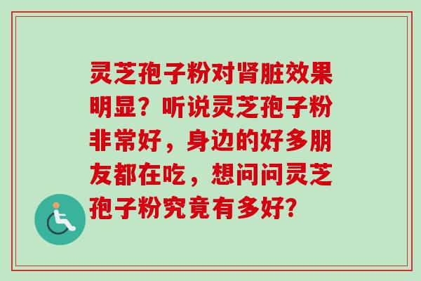 灵芝孢子粉对肾脏效果明显？听说灵芝孢子粉非常好，身边的好多朋友都在吃，想问问灵芝孢子粉究竟有多好？