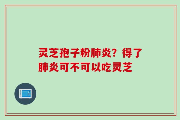 灵芝孢子粉肺炎？得了肺炎可不可以吃灵芝