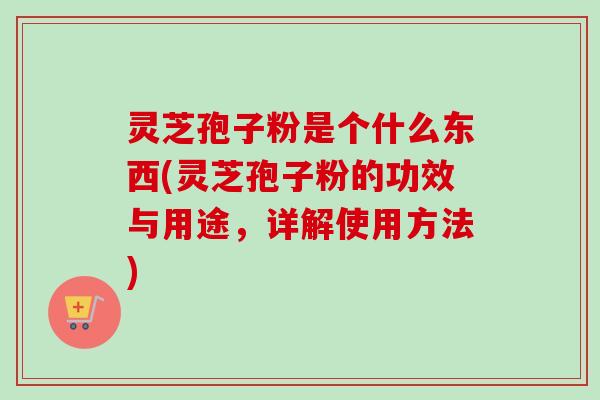 灵芝孢子粉是个什么东西(灵芝孢子粉的功效与用途，详解使用方法)