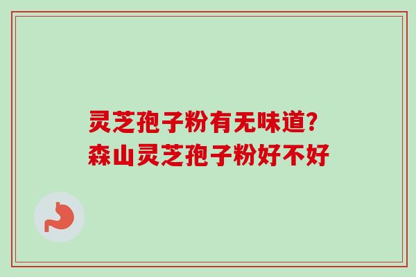 灵芝孢子粉有无味道？森山灵芝孢子粉好不好