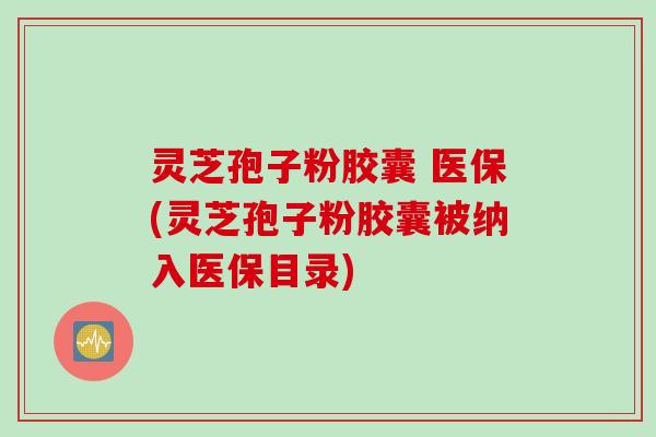 灵芝孢子粉胶囊 医保(灵芝孢子粉胶囊被纳入医保目录)