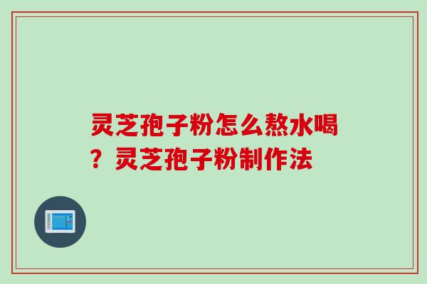 灵芝孢子粉怎么熬水喝？灵芝孢子粉制作法