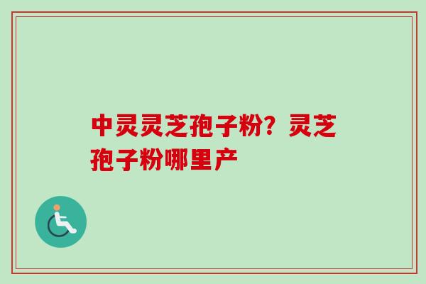 中灵灵芝孢子粉？灵芝孢子粉哪里产