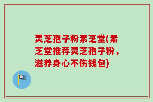 灵芝孢子粉素芝堂(素芝堂推荐灵芝孢子粉，滋养身心不伤钱包)