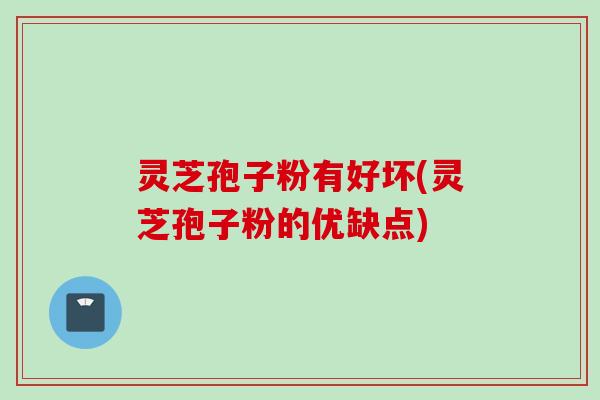 灵芝孢子粉有好坏(灵芝孢子粉的优缺点)